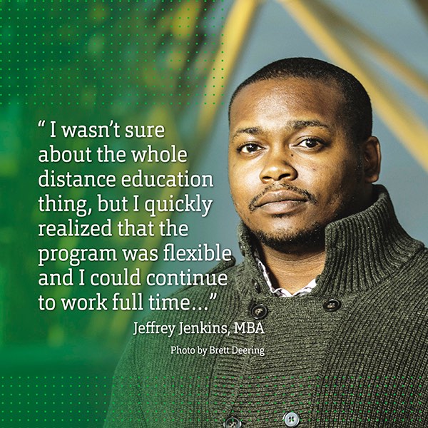 “I wasn’t sure about the whole distance education thing, but I quickly realized that the program was flexible and I could continue to work full time…” Jeffrey Jenkins, MBA
Photo by Brett Deering